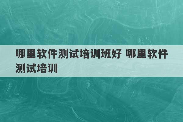 哪里软件测试培训班好 哪里软件测试培训