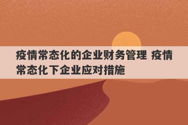 疫情常态化的企业财务管理 疫情常态化下企业应对措施