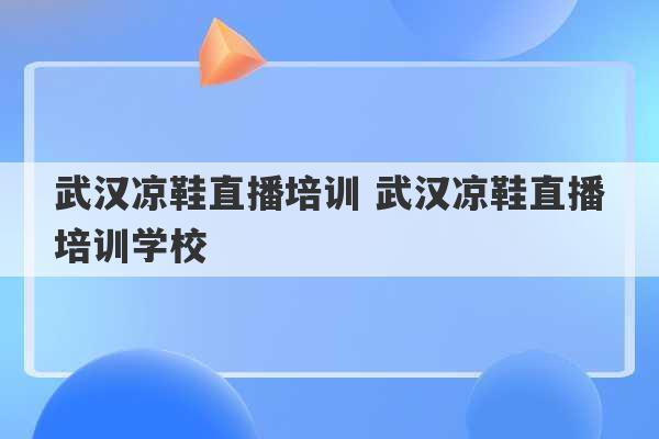 武汉凉鞋直播培训 武汉凉鞋直播培训学校