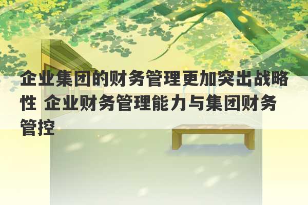 企业集团的财务管理更加突出战略性 企业财务管理能力与集团财务管控