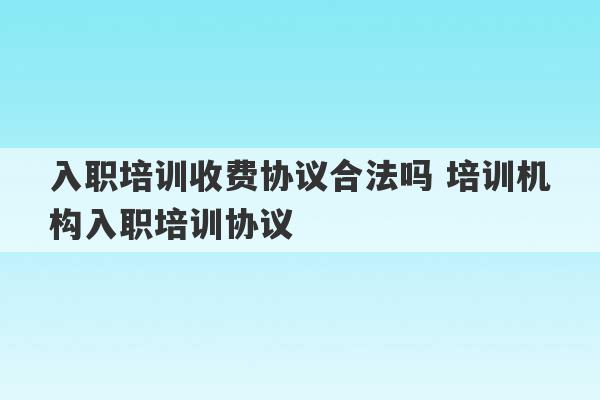 入职培训收费协议合法吗 培训机构入职培训协议