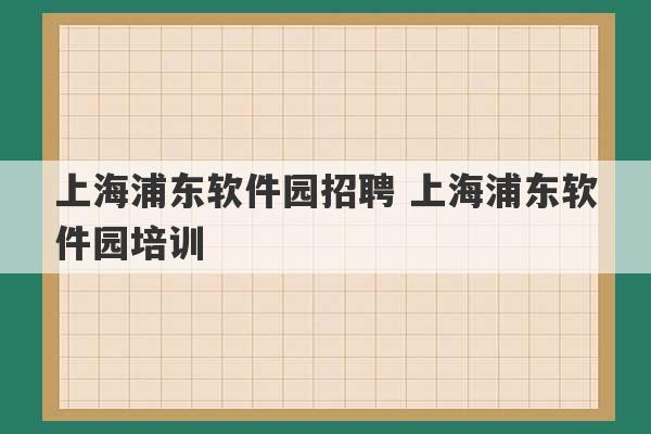 上海浦东软件园招聘 上海浦东软件园培训