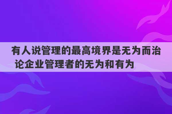 有人说管理的最高境界是无为而治 论企业管理者的无为和有为