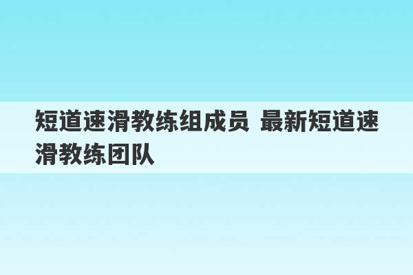 短道速滑教练组成员 最新短道速滑教练团队