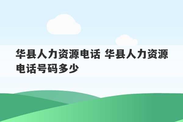 华县人力资源电话 华县人力资源电话号码多少