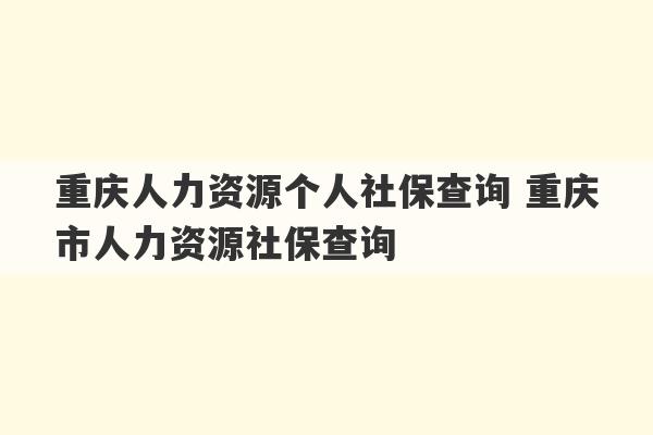 重庆人力资源个人社保查询 重庆市人力资源社保查询