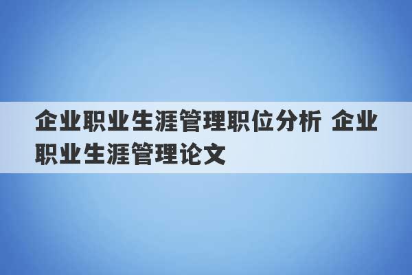 企业职业生涯管理职位分析 企业职业生涯管理论文