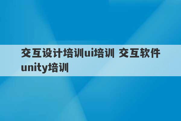 交互设计培训ui培训 交互软件unity培训