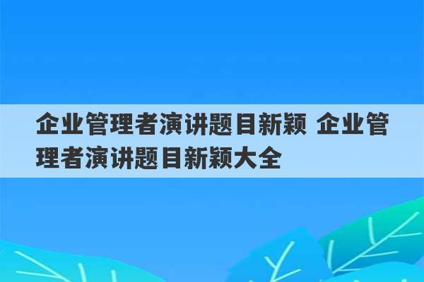 企业管理者演讲题目新颖 企业管理者演讲题目新颖大全