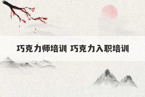 巧克力师培训 巧克力入职培训