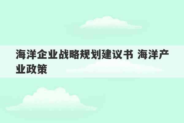 海洋企业战略规划建议书 海洋产业政策