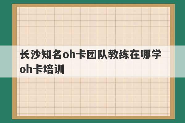 长沙知名oh卡团队教练在哪学 oh卡培训