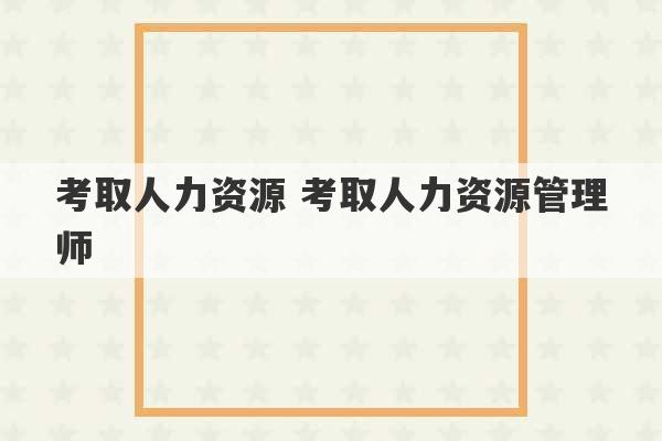 考取人力资源 考取人力资源管理师