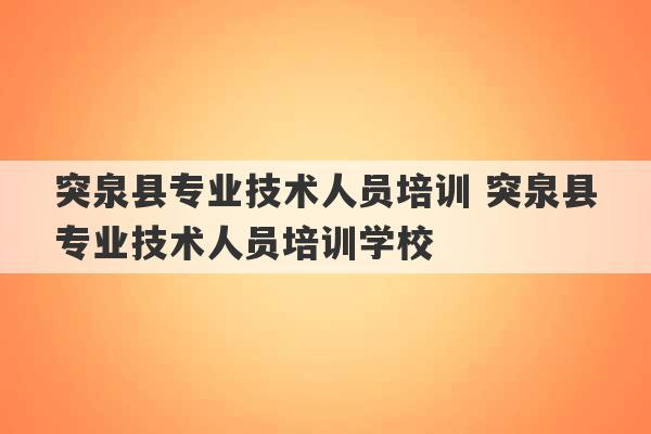 突泉县专业技术人员培训 突泉县专业技术人员培训学校