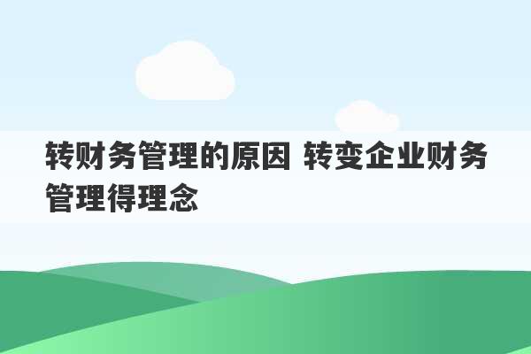 转财务管理的原因 转变企业财务管理得理念