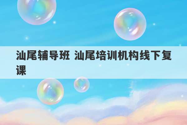 汕尾辅导班 汕尾培训机构线下复课