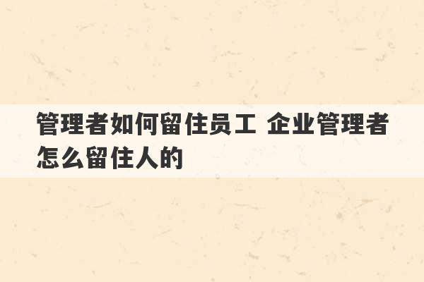 管理者如何留住员工 企业管理者怎么留住人的