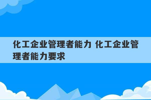 化工企业管理者能力 化工企业管理者能力要求