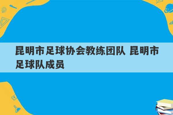 昆明市足球协会教练团队 昆明市足球队成员