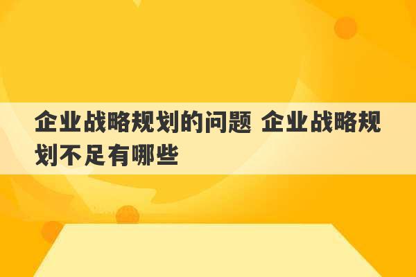 企业战略规划的问题 企业战略规划不足有哪些