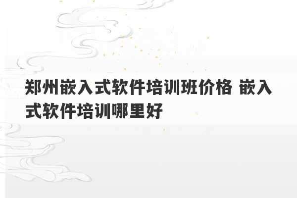 郑州嵌入式软件培训班价格 嵌入式软件培训哪里好