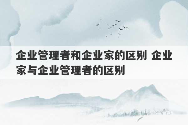 企业管理者和企业家的区别 企业家与企业管理者的区别