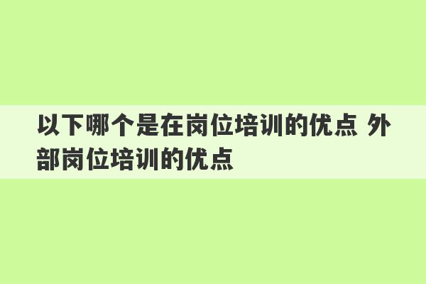 以下哪个是在岗位培训的优点 外部岗位培训的优点