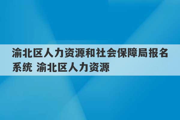 渝北区人力资源和社会保障局报名系统 渝北区人力资源