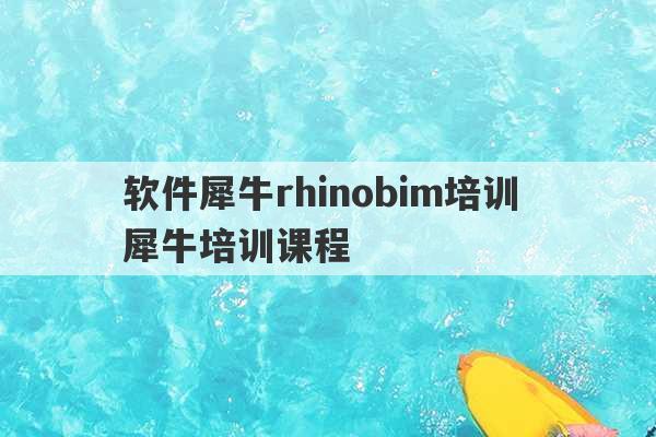 软件犀牛rhinobim培训 犀牛培训课程