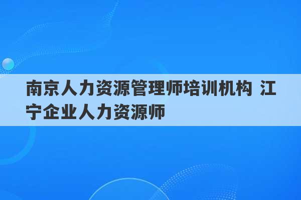 南京人力资源管理师培训机构 江宁企业人力资源师