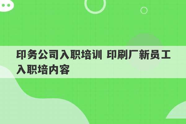 印务公司入职培训 印刷厂新员工入职培内容