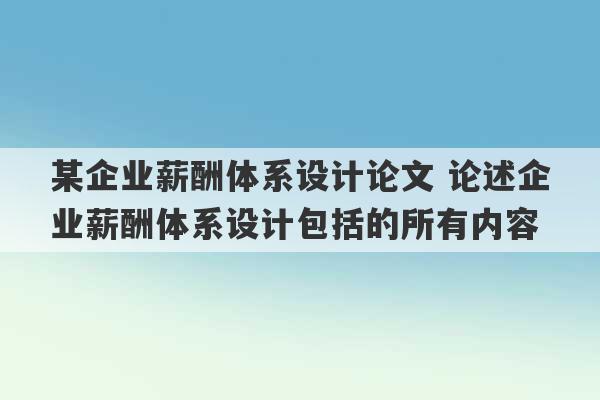 某企业薪酬体系设计论文 论述企业薪酬体系设计包括的所有内容