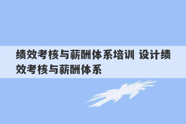 绩效考核与薪酬体系培训 设计绩效考核与薪酬体系