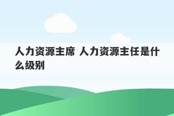 人力资源主席 人力资源主任是什么级别