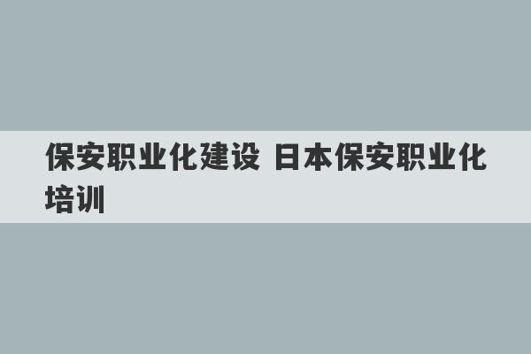 保安职业化建设 日本保安职业化培训