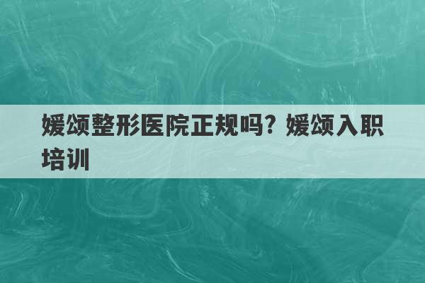 媛颂整形医院正规吗? 媛颂入职培训