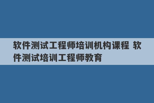 软件测试工程师培训机构课程 软件测试培训工程师教育