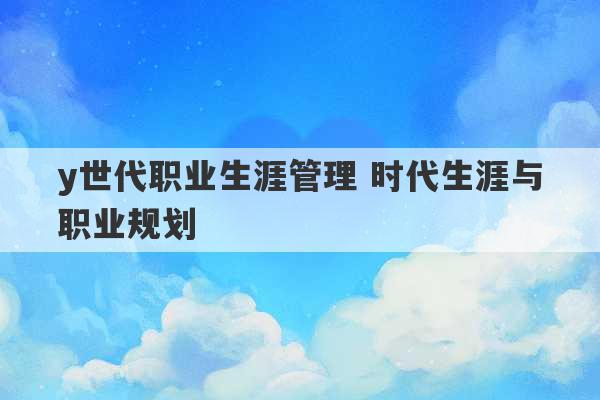 y世代职业生涯管理 时代生涯与职业规划