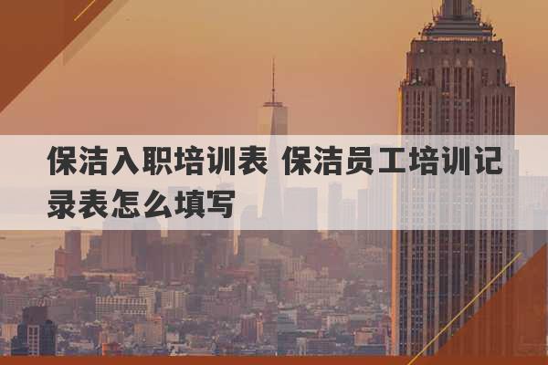 保洁入职培训表 保洁员工培训记录表怎么填写