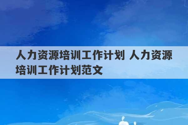 人力资源培训工作计划 人力资源培训工作计划范文