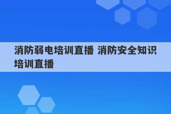 消防弱电培训直播 消防安全知识培训直播