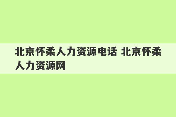 北京怀柔人力资源电话 北京怀柔人力资源网