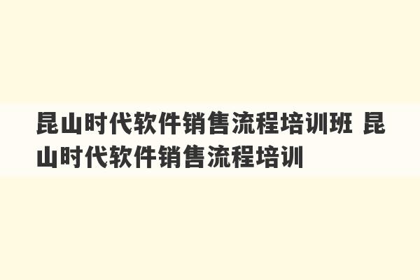 昆山时代软件销售流程培训班 昆山时代软件销售流程培训