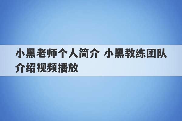 小黑老师个人简介 小黑教练团队介绍视频播放