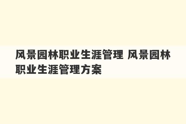 风景园林职业生涯管理 风景园林职业生涯管理方案