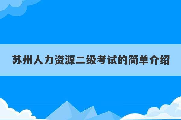 苏州人力资源二级考试的简单介绍