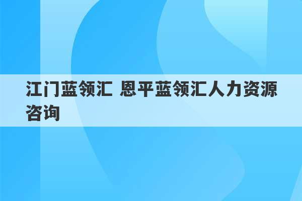 江门蓝领汇 恩平蓝领汇人力资源咨询