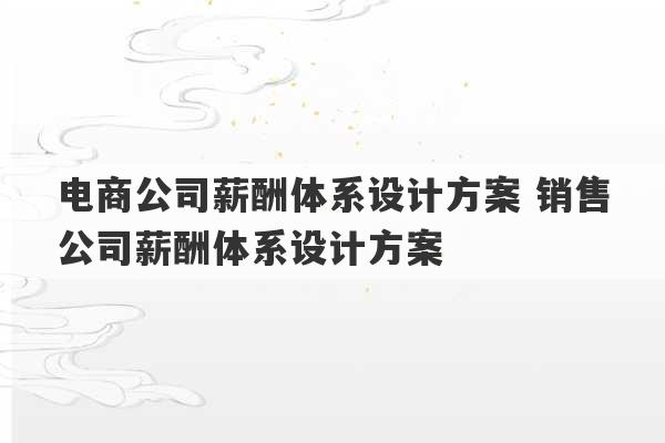 电商公司薪酬体系设计方案 销售公司薪酬体系设计方案