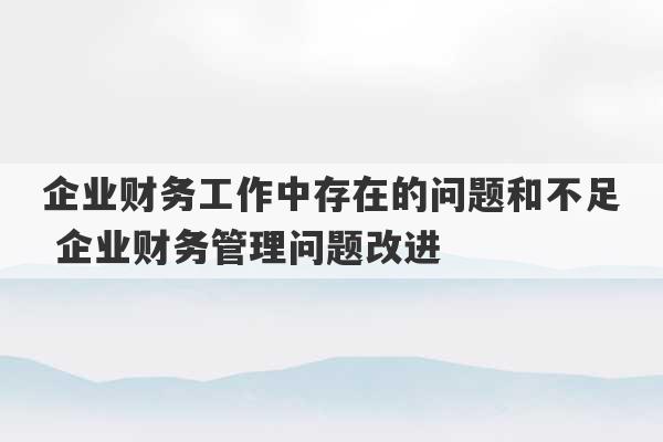 企业财务工作中存在的问题和不足 企业财务管理问题改进