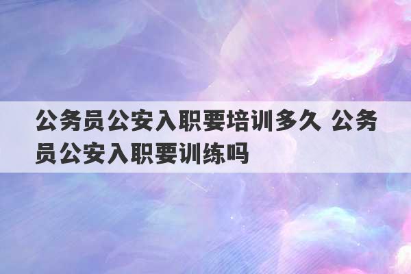 公务员公安入职要培训多久 公务员公安入职要训练吗